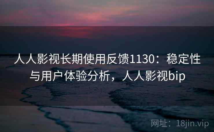 人人影视长期使用反馈1130：稳定性与用户体验分析，人人影视bip  第1张