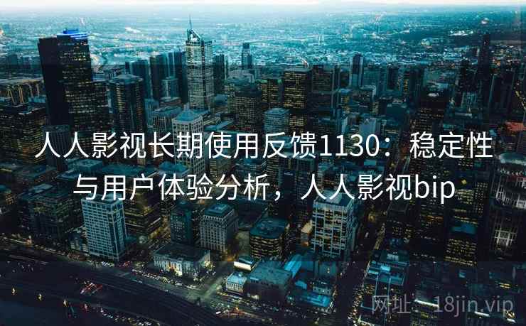 人人影视长期使用反馈1130：稳定性与用户体验分析，人人影视bip  第2张