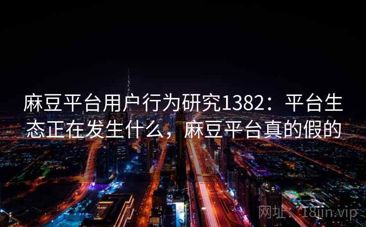 麻豆平台用户行为研究1382：平台生态正在发生什么，麻豆平台真的假的  第2张