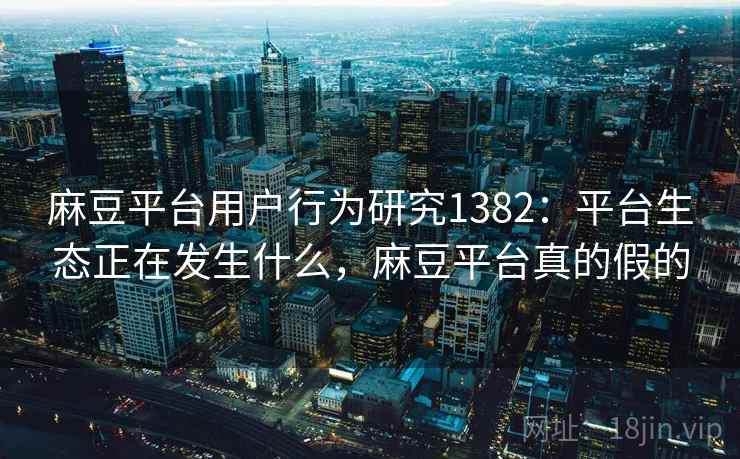 麻豆平台用户行为研究1382：平台生态正在发生什么，麻豆平台真的假的  第1张