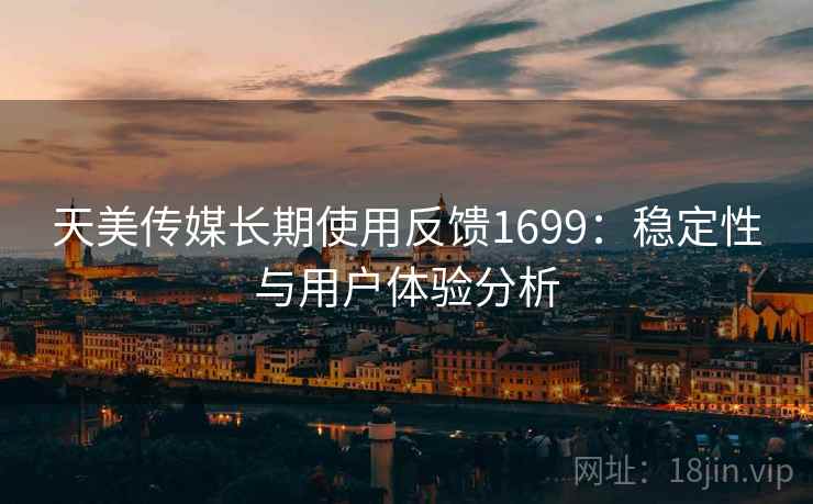 天美传媒长期使用反馈1699：稳定性与用户体验分析  第1张