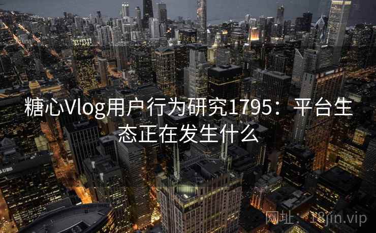 糖心Vlog用户行为研究1795：平台生态正在发生什么  第1张