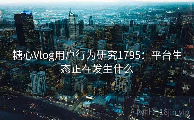 糖心Vlog用户行为研究1795：平台生态正在发生什么  第2张