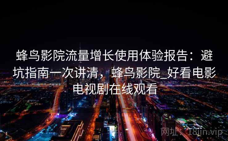 蜂鸟影院流量增长使用体验报告：避坑指南一次讲清，蜂鸟影院_好看电影电视剧在线观看  第1张