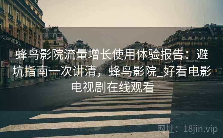 蜂鸟影院流量增长使用体验报告：避坑指南一次讲清，蜂鸟影院_好看电影电视剧在线观看  第2张
