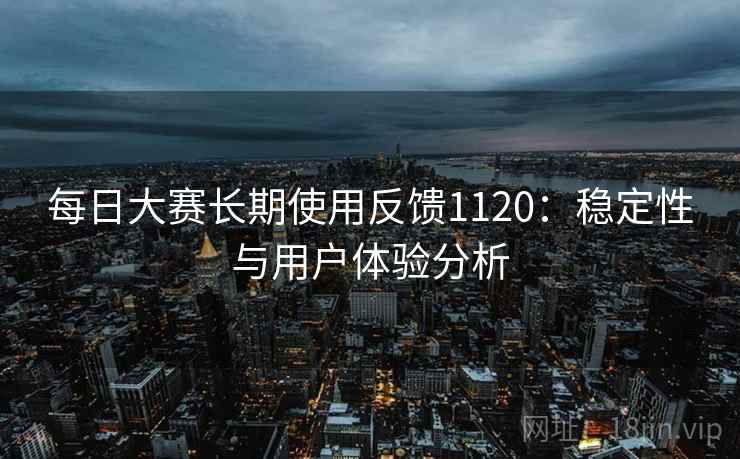 每日大赛长期使用反馈1120：稳定性与用户体验分析  第2张