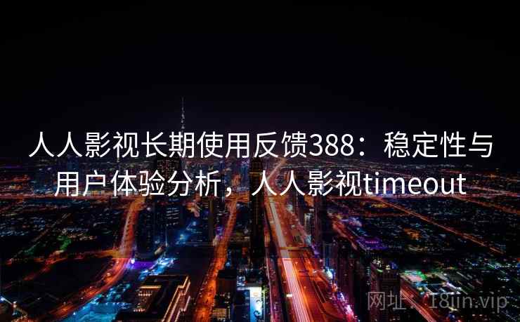 人人影视长期使用反馈388：稳定性与用户体验分析，人人影视timeout  第2张