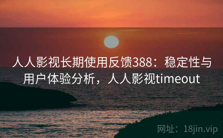 人人影视长期使用反馈388：稳定性与用户体验分析，人人影视timeout  第1张