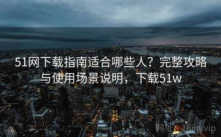 51网下载指南适合哪些人？完整攻略与使用场景说明，下载51w  第1张
