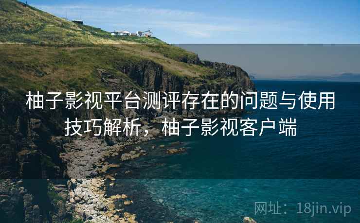 柚子影视平台测评存在的问题与使用技巧解析，柚子影视客户端  第2张