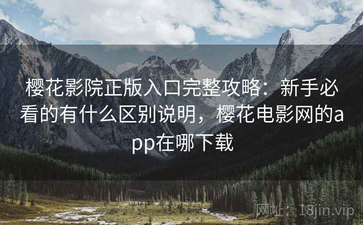 樱花影院正版入口完整攻略：新手必看的有什么区别说明，樱花电影网的app在哪下载  第2张
