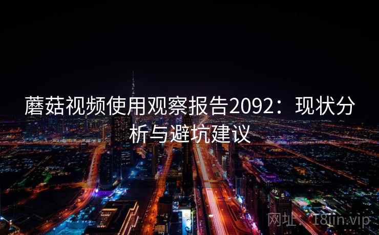 蘑菇视频使用观察报告2092：现状分析与避坑建议  第1张