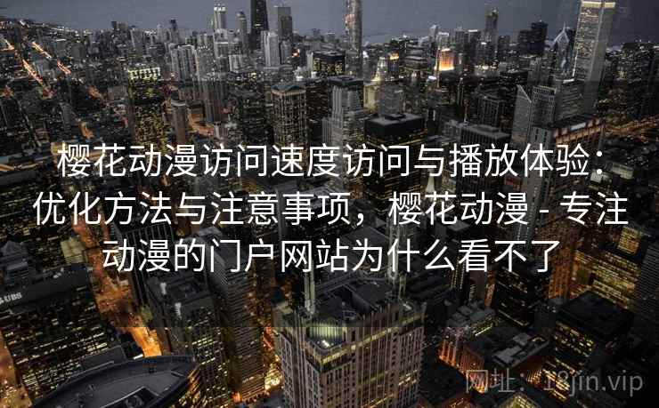 樱花动漫访问速度访问与播放体验：优化方法与注意事项，樱花动漫 - 专注动漫的门户网站为什么看不了  第1张
