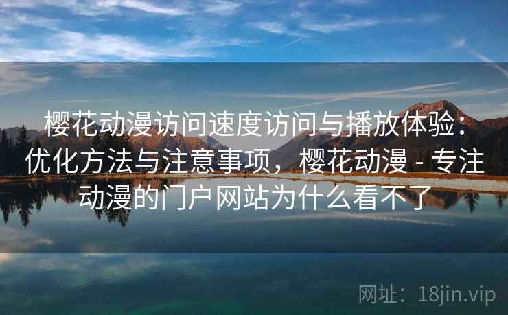 樱花动漫访问速度访问与播放体验：优化方法与注意事项，樱花动漫 - 专注动漫的门户网站为什么看不了  第2张