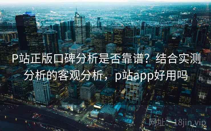 P站正版口碑分析是否靠谱？结合实测分析的客观分析，p站app好用吗  第2张