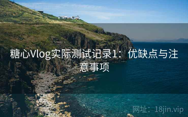 糖心Vlog实际测试记录1：优缺点与注意事项  第1张