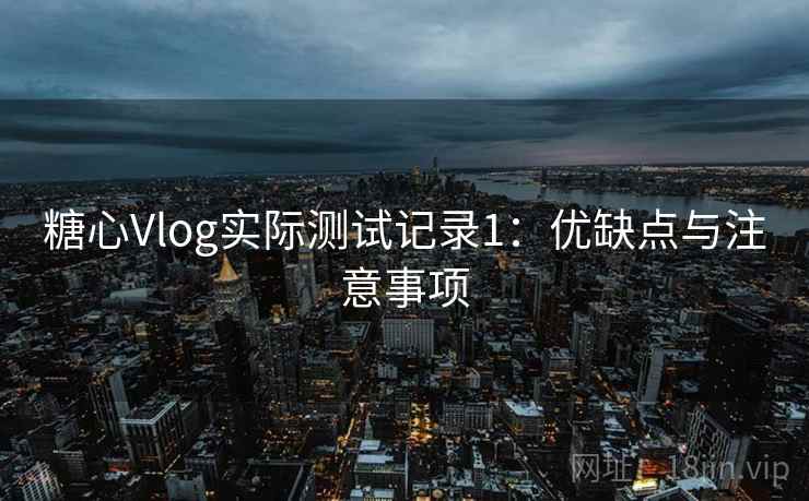 糖心Vlog实际测试记录1：优缺点与注意事项  第2张