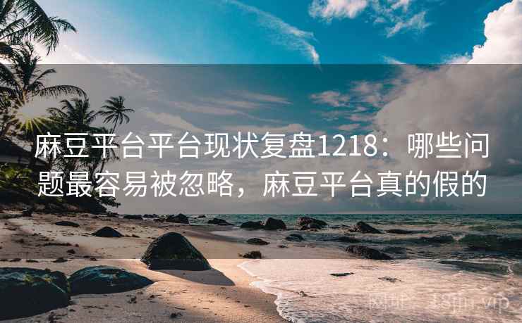 麻豆平台平台现状复盘1218：哪些问题最容易被忽略，麻豆平台真的假的  第1张