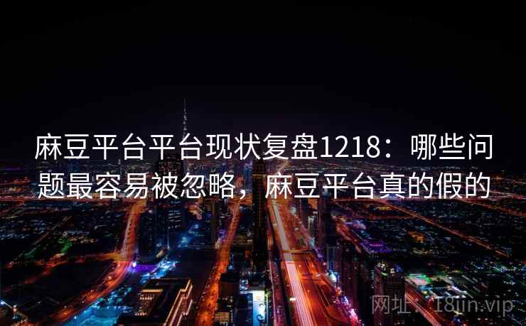 麻豆平台平台现状复盘1218：哪些问题最容易被忽略，麻豆平台真的假的  第2张