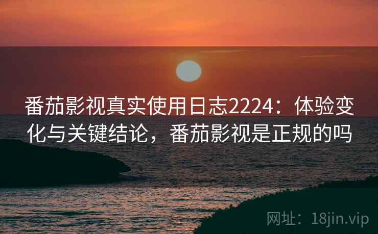 番茄影视真实使用日志2224：体验变化与关键结论，番茄影视是正规的吗  第1张