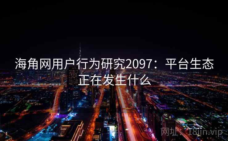 海角网用户行为研究2097：平台生态正在发生什么  第1张