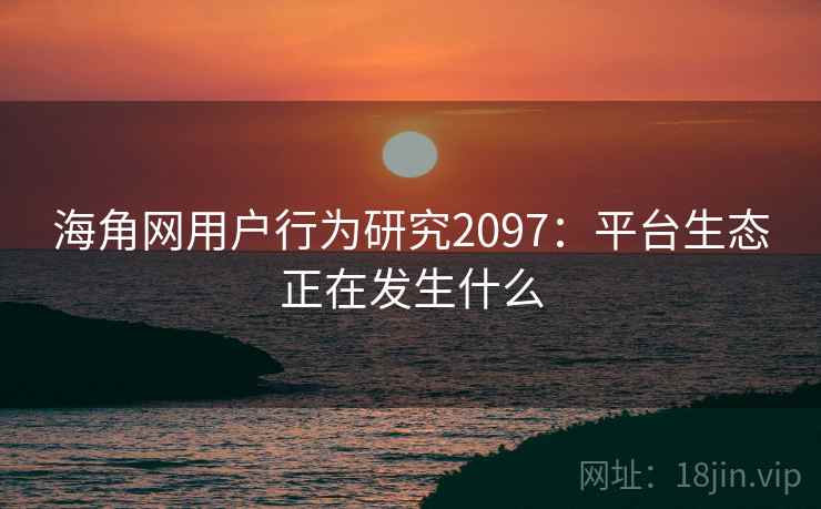 海角网用户行为研究2097：平台生态正在发生什么  第2张