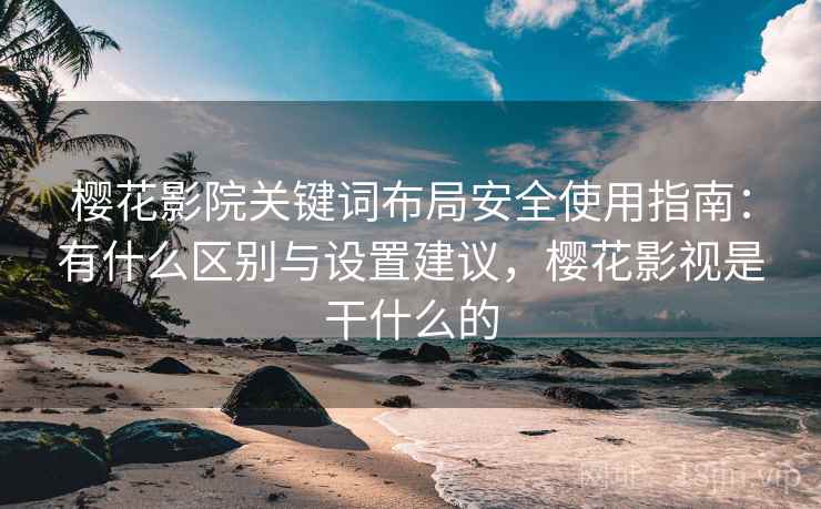 樱花影院关键词布局安全使用指南：有什么区别与设置建议，樱花影视是干什么的  第1张
