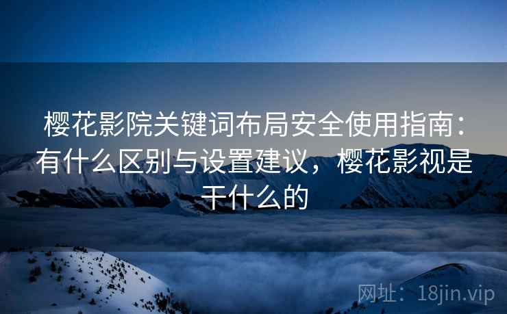 樱花影院关键词布局安全使用指南：有什么区别与设置建议，樱花影视是干什么的  第2张