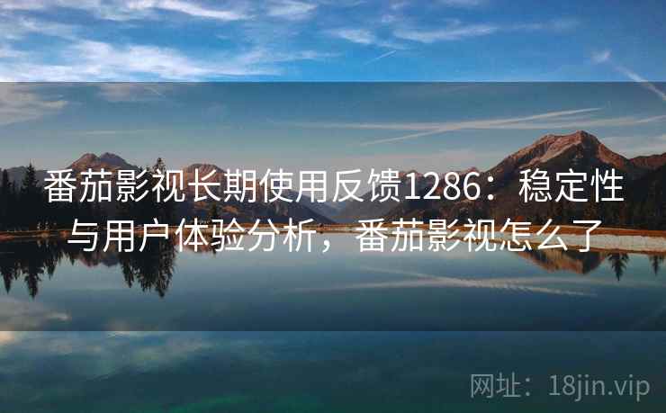 番茄影视长期使用反馈1286：稳定性与用户体验分析，番茄影视怎么了  第1张