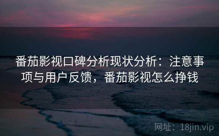 番茄影视口碑分析现状分析：注意事项与用户反馈，番茄影视怎么挣钱  第2张