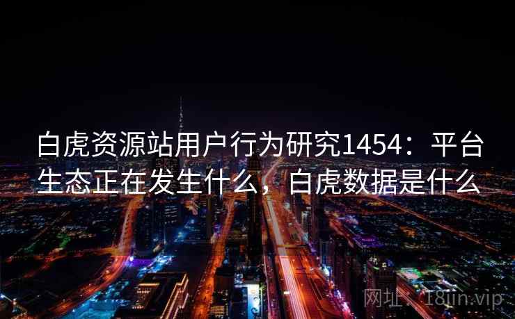白虎资源站用户行为研究1454：平台生态正在发生什么，白虎数据是什么  第1张