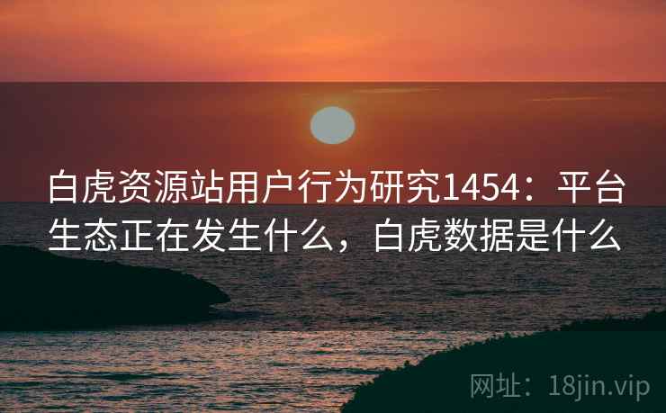白虎资源站用户行为研究1454：平台生态正在发生什么，白虎数据是什么  第2张
