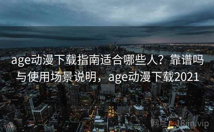 age动漫下载指南适合哪些人？靠谱吗与使用场景说明，age动漫下载2021  第1张
