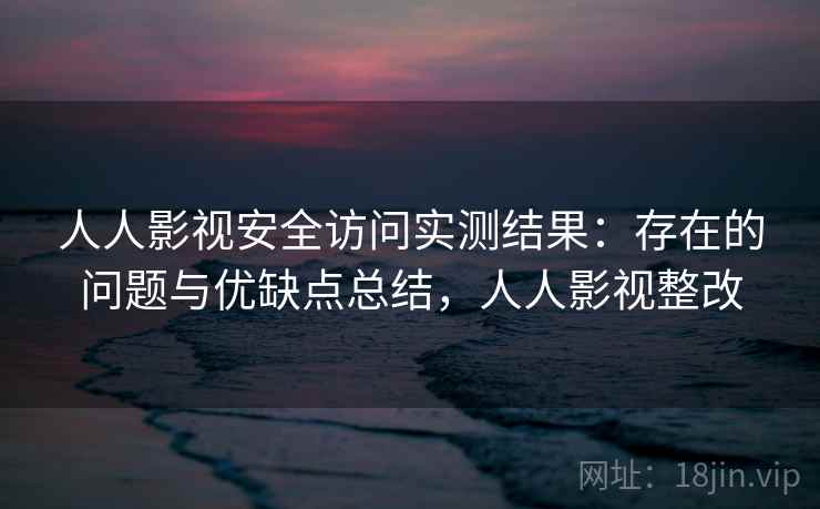 人人影视安全访问实测结果：存在的问题与优缺点总结，人人影视整改  第1张