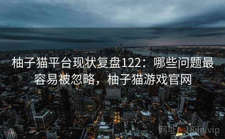柚子猫平台现状复盘122：哪些问题最容易被忽略，柚子猫游戏官网  第1张