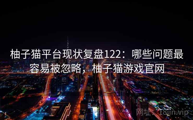 柚子猫平台现状复盘122：哪些问题最容易被忽略，柚子猫游戏官网  第2张
