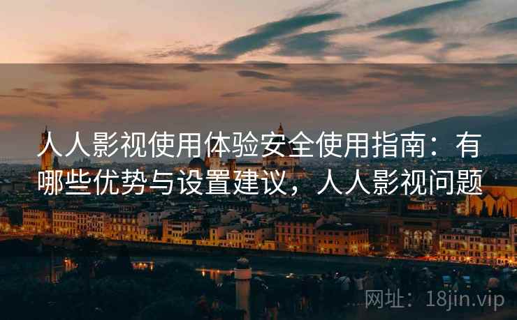 人人影视使用体验安全使用指南：有哪些优势与设置建议，人人影视问题  第1张