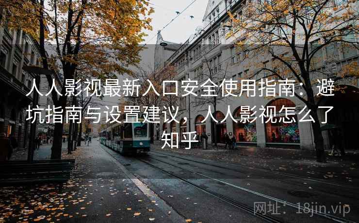 人人影视最新入口安全使用指南：避坑指南与设置建议，人人影视怎么了知乎  第1张