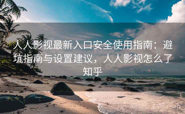 人人影视最新入口安全使用指南：避坑指南与设置建议，人人影视怎么了知乎  第2张