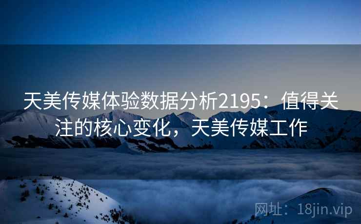 天美传媒体验数据分析2195：值得关注的核心变化，天美传媒工作  第1张