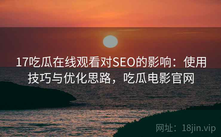 17吃瓜在线观看对SEO的影响：使用技巧与优化思路，吃瓜电影官网  第1张