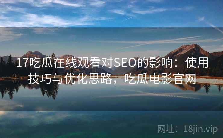 17吃瓜在线观看对SEO的影响：使用技巧与优化思路，吃瓜电影官网  第2张