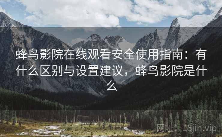 蜂鸟影院在线观看安全使用指南：有什么区别与设置建议，蜂鸟影院是什么  第1张