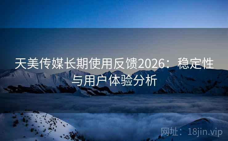 天美传媒长期使用反馈2026：稳定性与用户体验分析  第1张