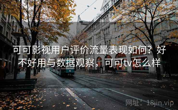 可可影视用户评价流量表现如何？好不好用与数据观察，可可tv怎么样  第2张