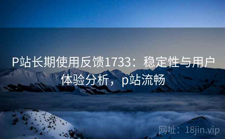 P站长期使用反馈1733：稳定性与用户体验分析，p站流畅  第1张