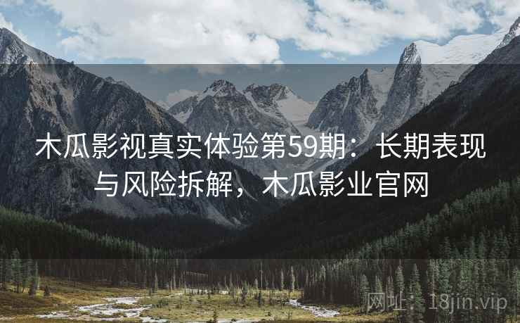 木瓜影视真实体验第59期：长期表现与风险拆解，木瓜影业官网  第1张