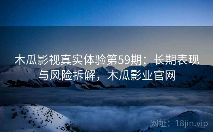 木瓜影视真实体验第59期：长期表现与风险拆解，木瓜影业官网  第2张