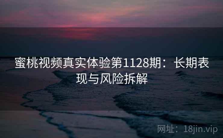 蜜桃视频真实体验第1128期：长期表现与风险拆解  第2张