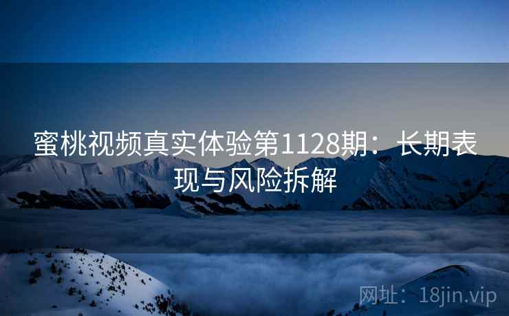 蜜桃视频真实体验第1128期：长期表现与风险拆解  第1张